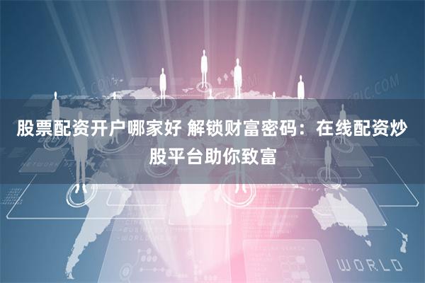 股票配资开户哪家好 解锁财富密码：在线配资炒股平台助你致富