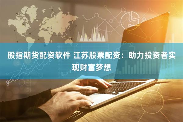股指期货配资软件 江苏股票配资：助力投资者实现财富梦想