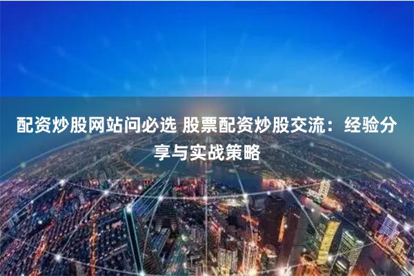 配资炒股网站问必选 股票配资炒股交流：经验分享与实战策略