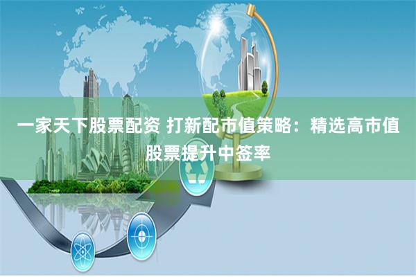 一家天下股票配资 打新配市值策略：精选高市值股票提升中签率