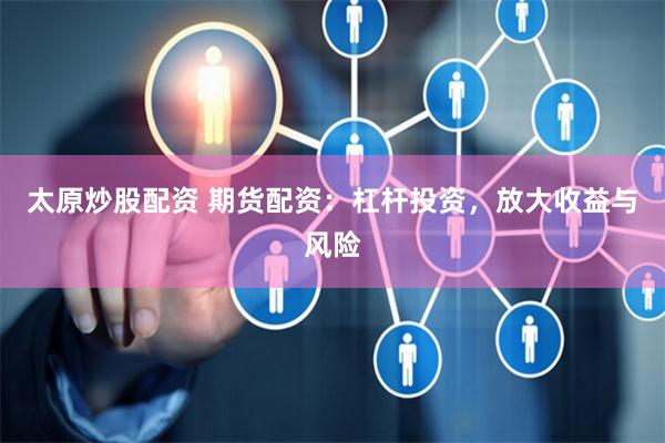 太原炒股配资 期货配资：杠杆投资，放大收益与风险