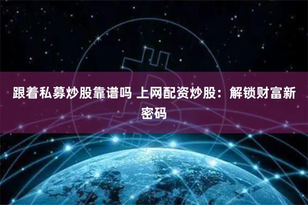 跟着私募炒股靠谱吗 上网配资炒股：解锁财富新密码