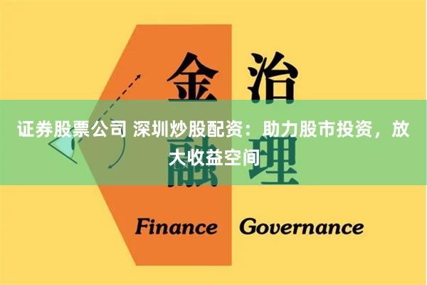 证券股票公司 深圳炒股配资：助力股市投资，放大收益空间