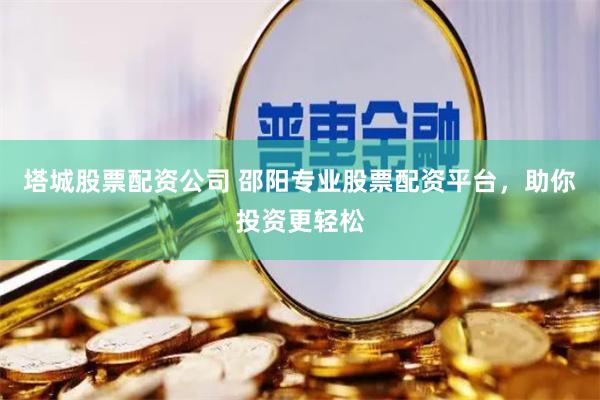 塔城股票配资公司 邵阳专业股票配资平台，助你投资更轻松