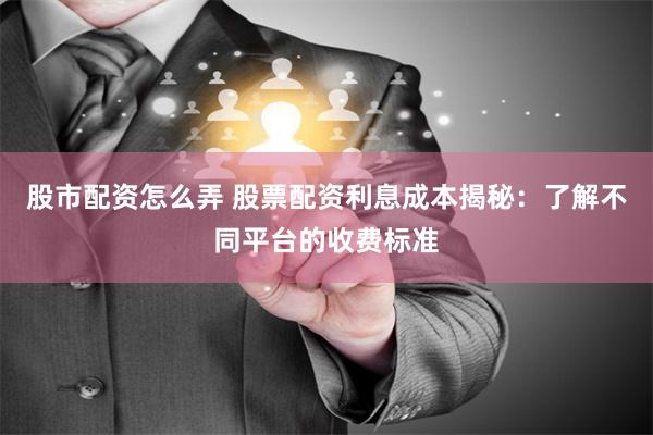 股市配资怎么弄 股票配资利息成本揭秘：了解不同平台的收费标准