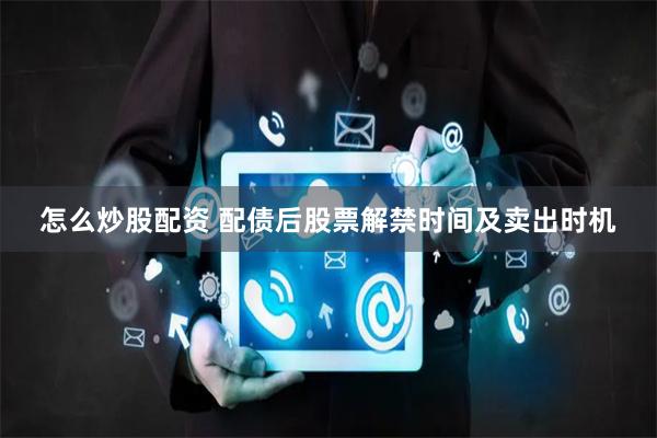 怎么炒股配资 配债后股票解禁时间及卖出时机