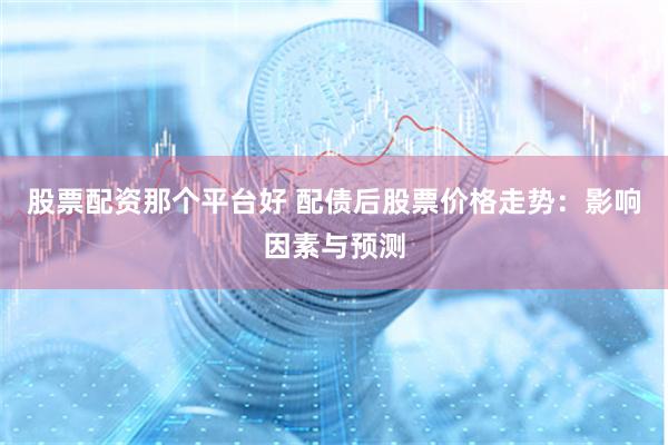 股票配资那个平台好 配债后股票价格走势：影响因素与预测