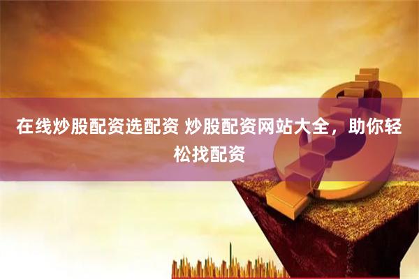 在线炒股配资选配资 炒股配资网站大全，助你轻松找配资