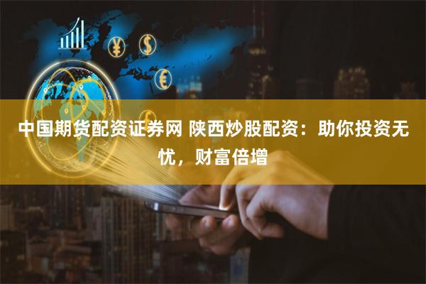 中国期货配资证券网 陕西炒股配资：助你投资无忧，财富倍增