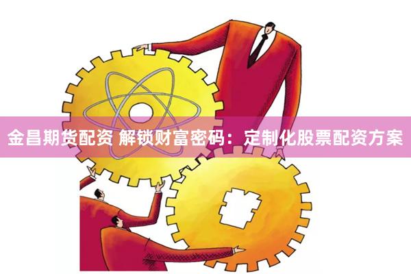 金昌期货配资 解锁财富密码：定制化股票配资方案