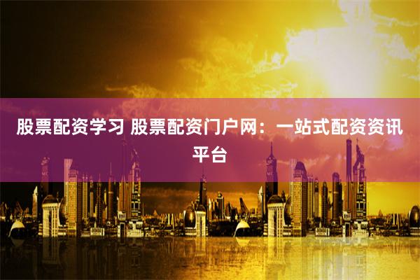 股票配资学习 股票配资门户网：一站式配资资讯平台