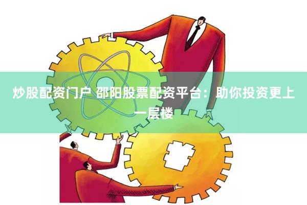 炒股配资门户 邵阳股票配资平台：助你投资更上一层楼