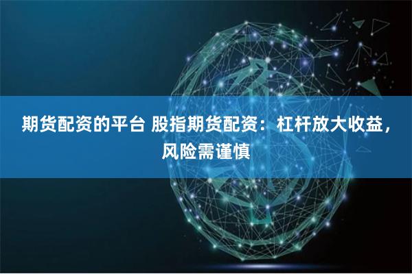 期货配资的平台 股指期货配资：杠杆放大收益，风险需谨慎
