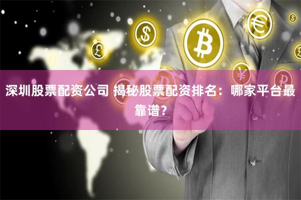 深圳股票配资公司 揭秘股票配资排名：哪家平台最靠谱？