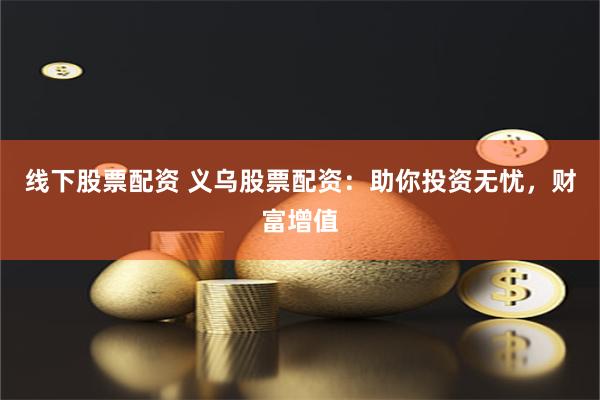 线下股票配资 义乌股票配资：助你投资无忧，财富增值