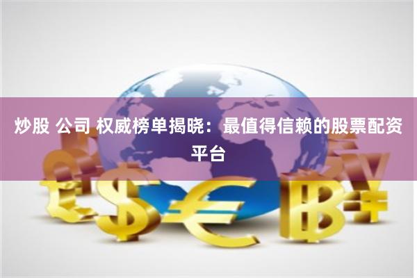 炒股 公司 权威榜单揭晓：最值得信赖的股票配资平台