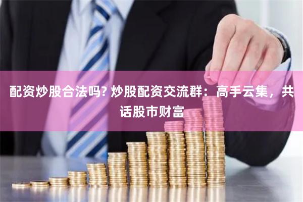 配资炒股合法吗? 炒股配资交流群：高手云集，共话股市财富