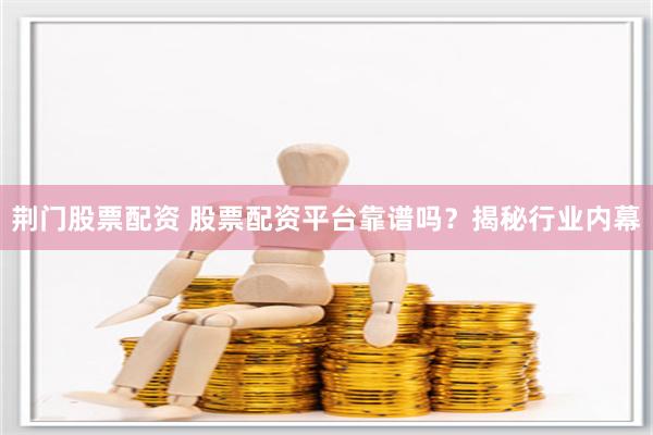 荆门股票配资 股票配资平台靠谱吗？揭秘行业内幕