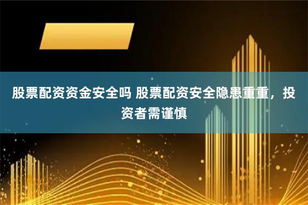 股票配资资金安全吗 股票配资安全隐患重重，投资者需谨慎