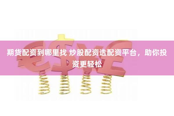 期货配资到哪里找 炒股配资选配资平台，助你投资更轻松