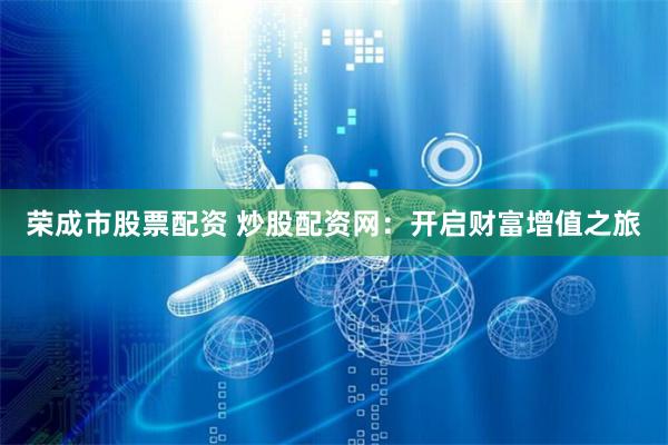 荣成市股票配资 炒股配资网：开启财富增值之旅