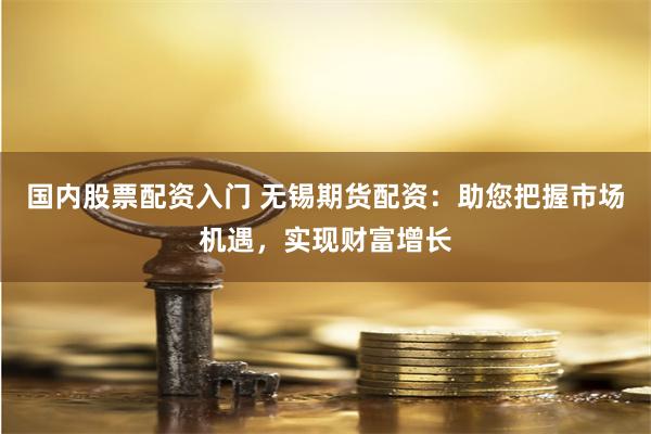 国内股票配资入门 无锡期货配资：助您把握市场机遇，实现财富增长