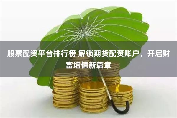 股票配资平台排行榜 解锁期货配资账户，开启财富增值新篇章