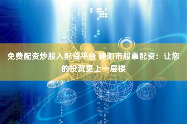 免费配资炒股入配资平台 建阳市股票配资：让您的投资更上一层楼