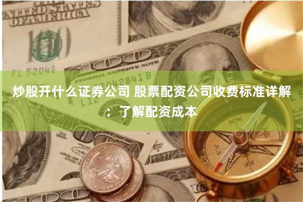 炒股开什么证券公司 股票配资公司收费标准详解：了解配资成本