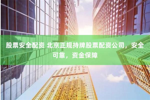 股票安全配资 北京正规持牌股票配资公司，安全可靠，资金保障