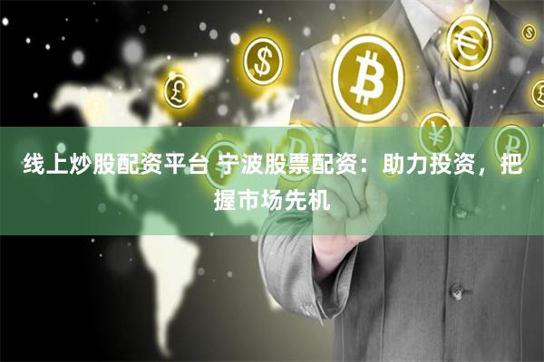 线上炒股配资平台 宁波股票配资：助力投资，把握市场先机