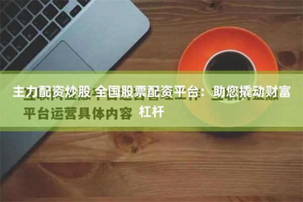 主力配资炒股 全国股票配资平台：助您撬动财富杠杆