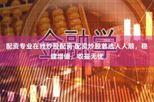 配资专业在线炒股配资 配资炒股首选人人顺，稳健增值，收益无忧