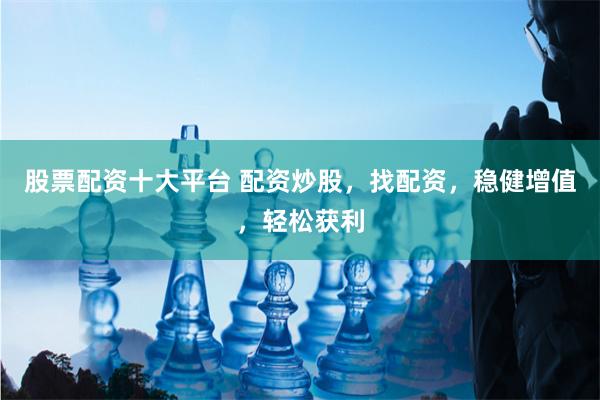 股票配资十大平台 配资炒股，找配资，稳健增值，轻松获利