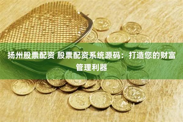 扬州股票配资 股票配资系统源码：打造您的财富管理利器