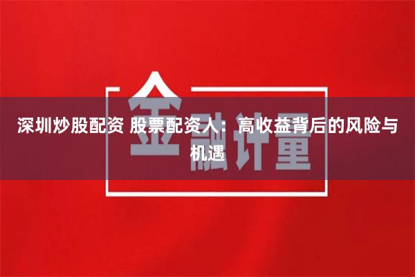 深圳炒股配资 股票配资人：高收益背后的风险与机遇
