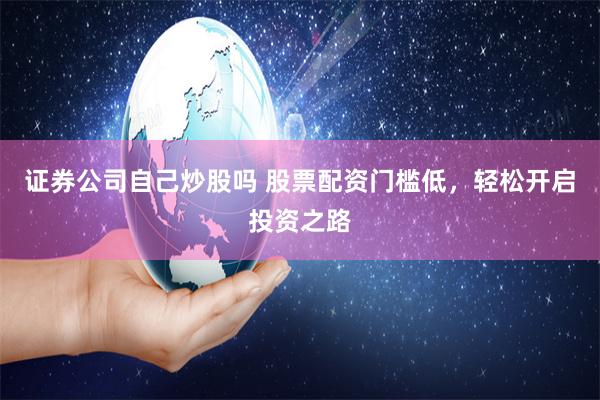证券公司自己炒股吗 股票配资门槛低，轻松开启投资之路