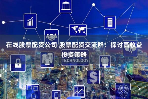 在线股票配资公司 股票配资交流群：探讨高收益投资策略