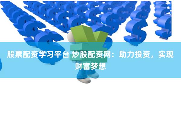 股票配资学习平台 炒股配资网：助力投资，实现财富梦想