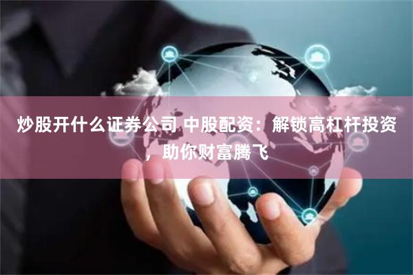 炒股开什么证券公司 中股配资：解锁高杠杆投资，助你财富腾飞