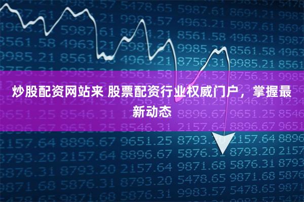 炒股配资网站来 股票配资行业权威门户，掌握最新动态