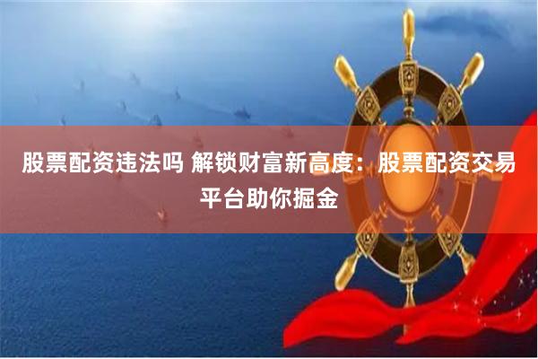 股票配资违法吗 解锁财富新高度：股票配资交易平台助你掘金