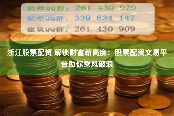 浙江股票配资 解锁财富新高度：股票配资交易平台助你乘风破浪
