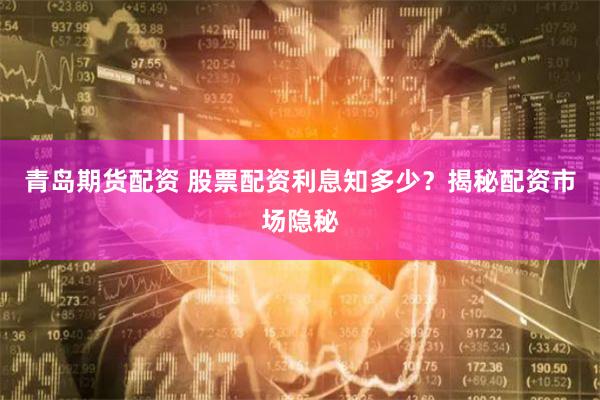 青岛期货配资 股票配资利息知多少？揭秘配资市场隐秘
