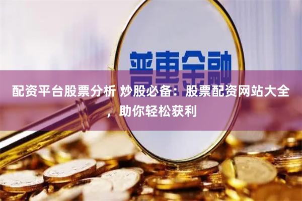 配资平台股票分析 炒股必备：股票配资网站大全，助你轻松获利