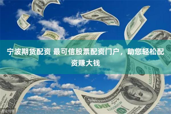 宁波期货配资 最可信股票配资门户，助您轻松配资赚大钱