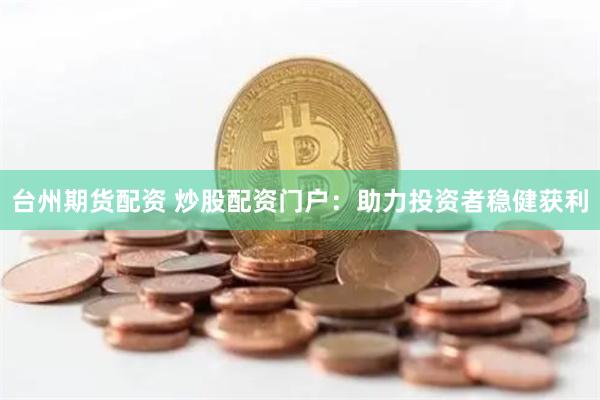 台州期货配资 炒股配资门户：助力投资者稳健获利