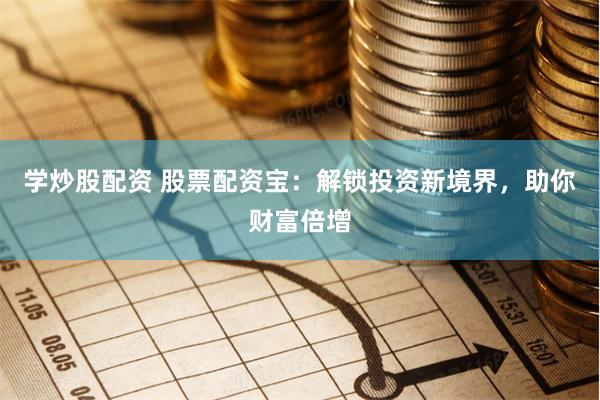 学炒股配资 股票配资宝：解锁投资新境界，助你财富倍增