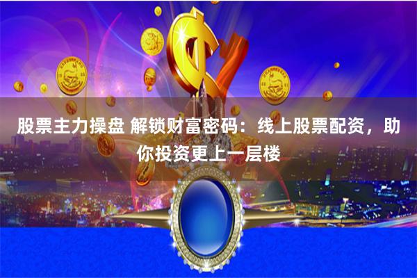 股票主力操盘 解锁财富密码：线上股票配资，助你投资更上一层楼