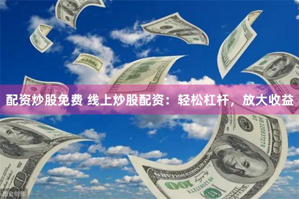 配资炒股免费 线上炒股配资：轻松杠杆，放大收益